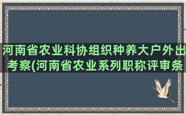 河南省农业科协组织种养大户外出考察(河南省农业系列职称评审条件)