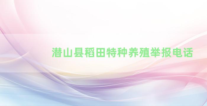 潜山县稻田特种养殖举报电话