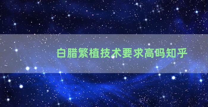 白腊繁植技术要求高吗知乎