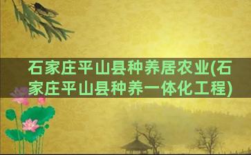 石家庄平山县种养居农业(石家庄平山县种养一体化工程)