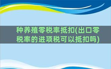 种养殖零税率抵扣(出口零税率的进项税可以抵扣吗)