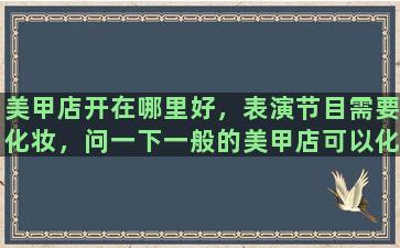 美甲店开在哪里好，表演节目需要化妆，问一下一般的美甲店可以化妆吗，价格一般是多少钱左右