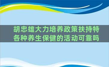 胡忠雄大力培养政策扶持特各种养生保健的活动可靠吗