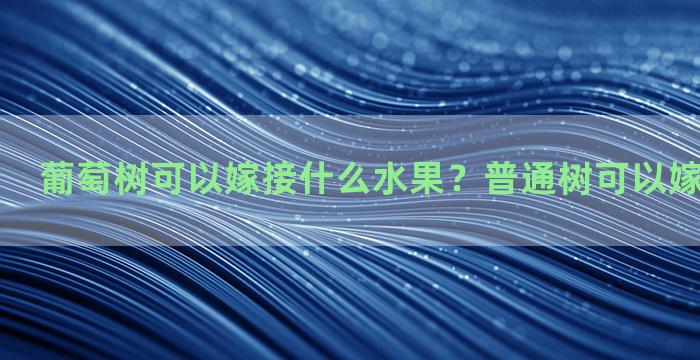 葡萄树可以嫁接什么水果？普通树可以嫁接的果树吗