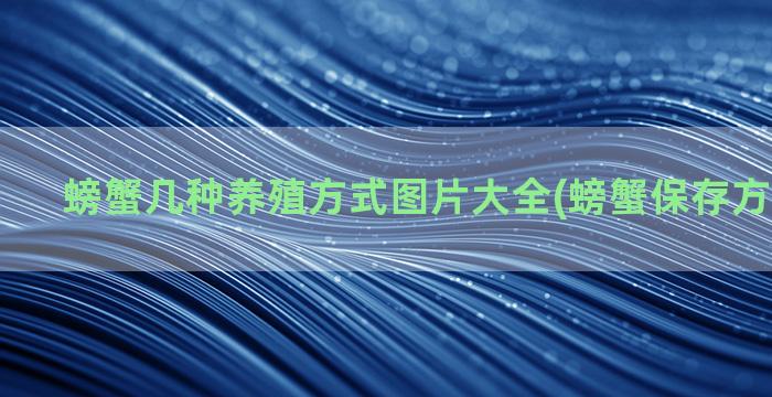 螃蟹几种养殖方式图片大全(螃蟹保存方式有几种)