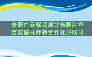 贵阳白云耀武湖北省胭脂鱼苗奕盛林种养合作社好听吗