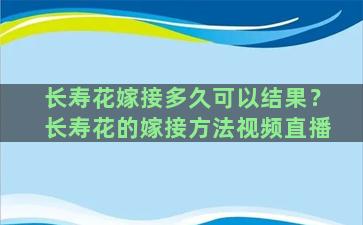 长寿花嫁接多久可以结果？长寿花的嫁接方法视频直播