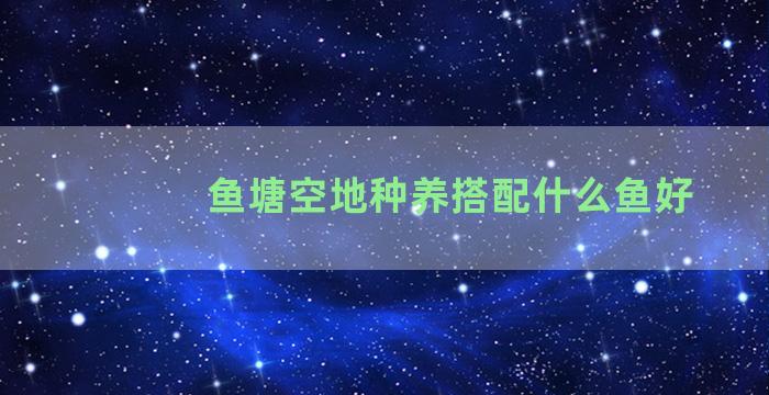 鱼塘空地种养搭配什么鱼好