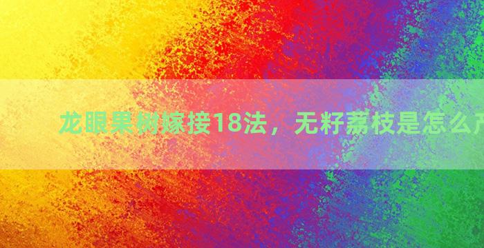 龙眼果树嫁接18法，无籽荔枝是怎么产出来的